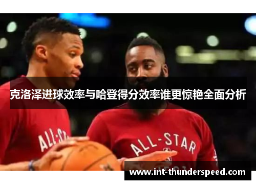 克洛泽进球效率与哈登得分效率谁更惊艳全面分析